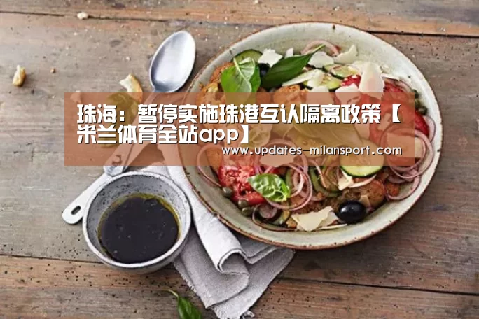珠海:暂停实施珠港互认隔离政策【米兰体育全站app】(图3) 米兰体育全站下载