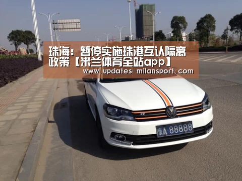 珠海:暂停实施珠港互认隔离政策【米兰体育全站app】(图4) 米兰体育app网址
