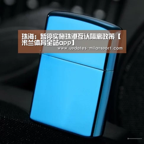 珠海:暂停实施珠港互认隔离政策【米兰体育全站app】(图2) 米兰体育全站app
