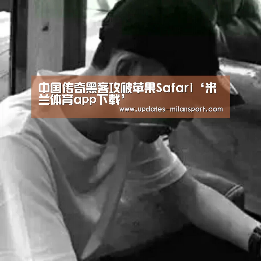 中国传奇黑客攻破苹果Safari‘米兰体育app下载’(图3) 米兰体育app下载安装