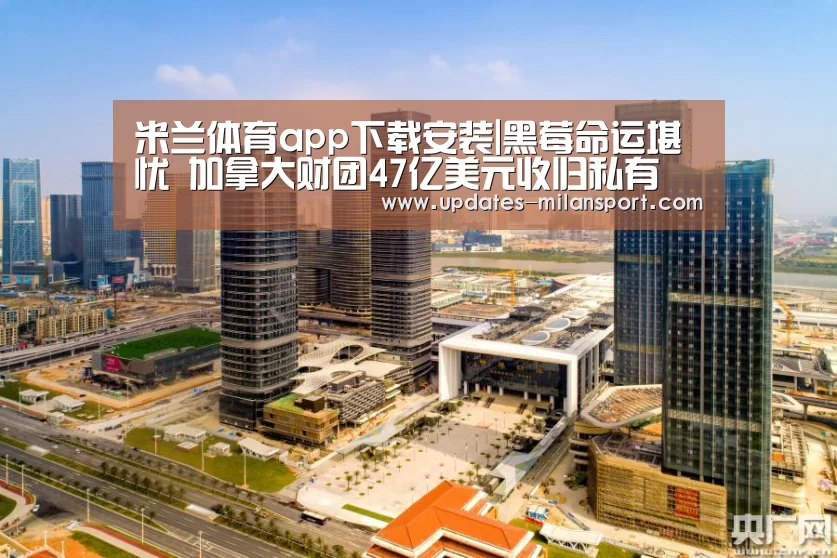 米兰体育app下载安装|黑莓命运堪忧 加拿大财团47亿美元收归私有(图1) 米兰体育app官网